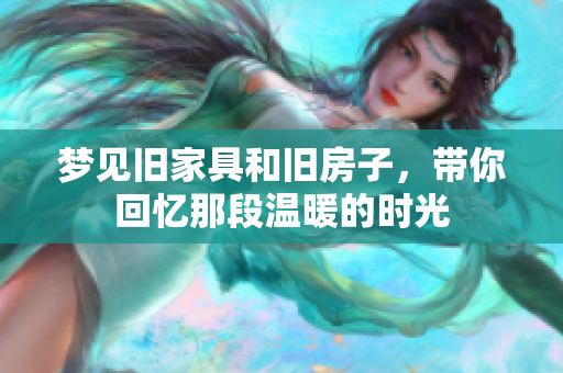 梦见旧家具和旧房子，带你回忆那段温暖的时光