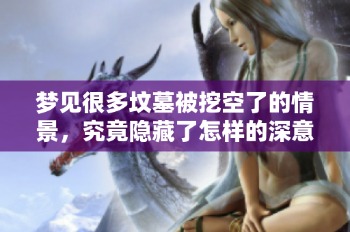 梦见很多坟墓被挖空了的情景，究竟隐藏了怎样的深意呢