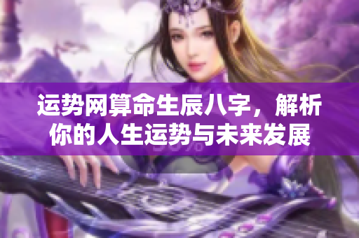 运势网算命生辰八字，解析你的人生运势与未来发展