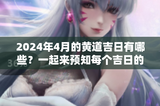 2024年4月的黄道吉日有哪些？一起来预知每个吉日的好运吧！