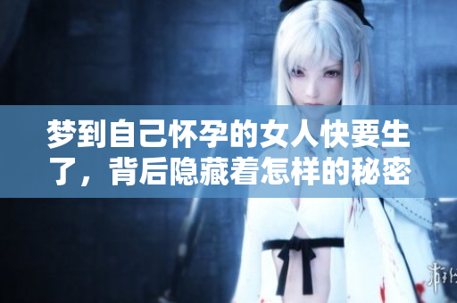 梦到自己怀孕的女人快要生了，背后隐藏着怎样的秘密呢