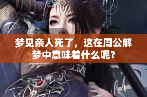梦见亲人死了，这在周公解梦中意味着什么呢？
