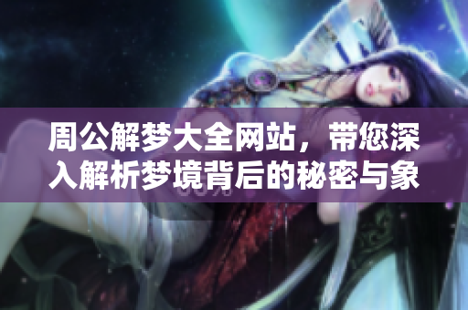 周公解梦大全网站，带您深入解析梦境背后的秘密与象征意义