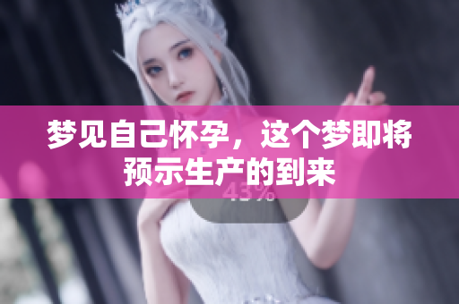 梦见自己怀孕，这个梦即将预示生产的到来
