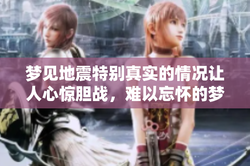 梦见地震特别真实的情况让人心惊胆战，难以忘怀的梦境让人深思。