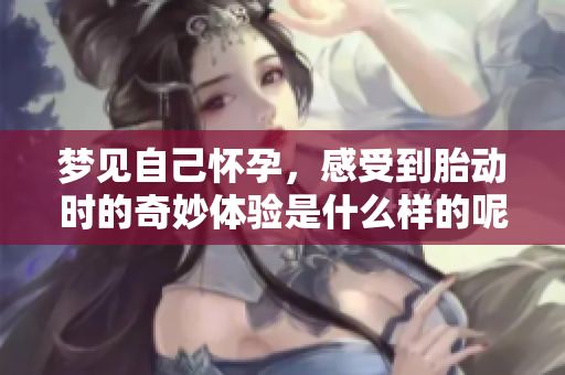梦见自己怀孕，感受到胎动时的奇妙体验是什么样的呢