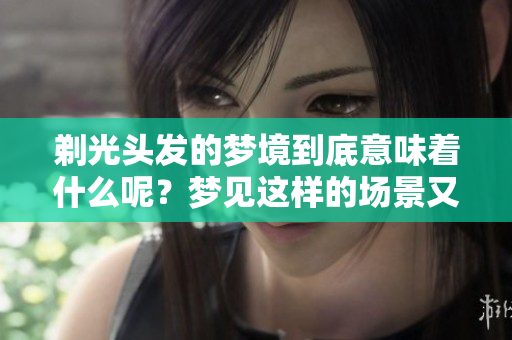 剃光头发的梦境到底意味着什么呢？梦见这样的场景又有怎样的深意呢？