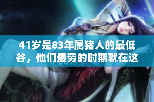 41岁是83年属猪人的最低谷，他们最穷的时期就在这一年