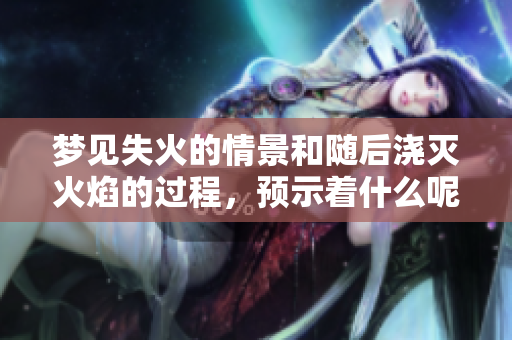 梦见失火的情景和随后浇灭火焰的过程，预示着什么呢