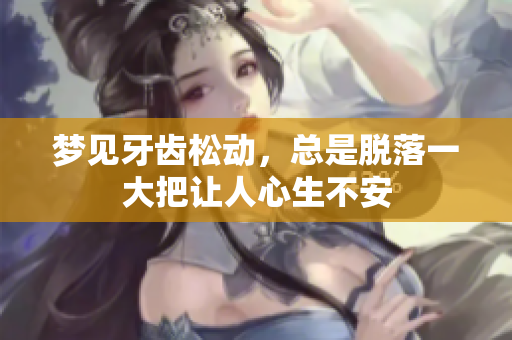 梦见牙齿松动，总是脱落一大把让人心生不安