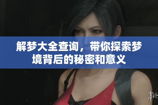 解梦大全查询，带你探索梦境背后的秘密和意义