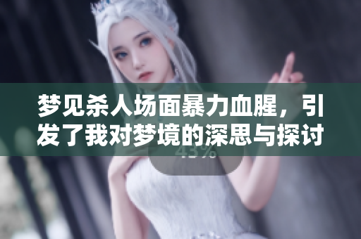 梦见杀人场面暴力血腥，引发了我对梦境的深思与探讨。