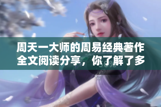 周天一**的周易经典著作全文阅读分享，你了解了多少呢？