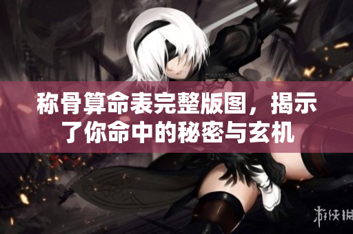称骨算命表完整版图，揭示了你命中的秘密与玄机