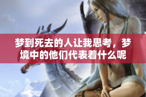 梦到死去的人让我思考，梦境中的他们代表着什么呢