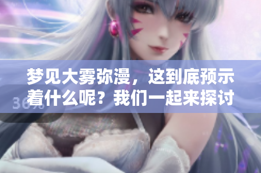 梦见大雾弥漫，这到底预示着什么呢？我们一起来探讨一下这个梦境的含义。