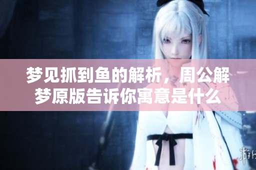 梦见抓到鱼的解析，周公解梦原版告诉你寓意是什么