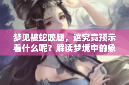 梦见被蛇咬腿，这究竟预示着什么呢？解读梦境中的象征意义。