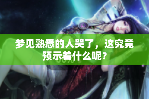 梦见熟悉的人哭了，这究竟预示着什么呢？