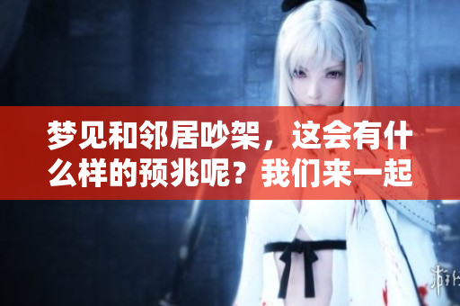 梦见和邻居吵架，这会有什么样的预兆呢？我们来一起探讨一下。