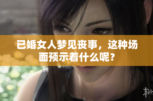 已婚女人梦见丧事，这种场面预示着什么呢？