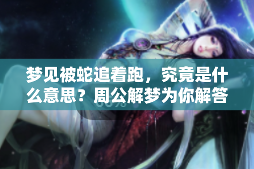 梦见被蛇追着跑，究竟是什么意思？周公解梦为你解答真相！