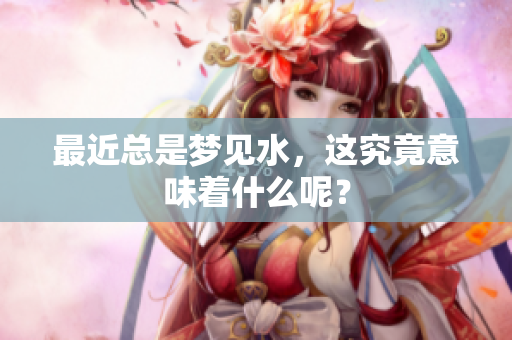 最近总是梦见水，这究竟意味着什么呢？