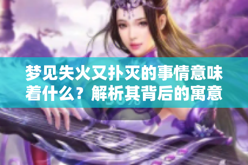 梦见失火又扑灭的事情意味着什么？解析其背后的寓意与影响。