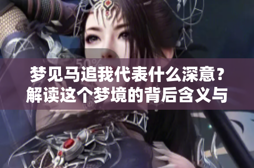 梦见马追我代表什么深意？解读这个梦境的背后含义与象征。