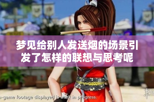 梦见给别人发送烟的场景引发了怎样的联想与思考呢