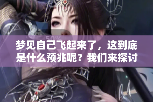 梦见自己飞起来了，这到底是什么预兆呢？我们来探讨一下其中的含义。