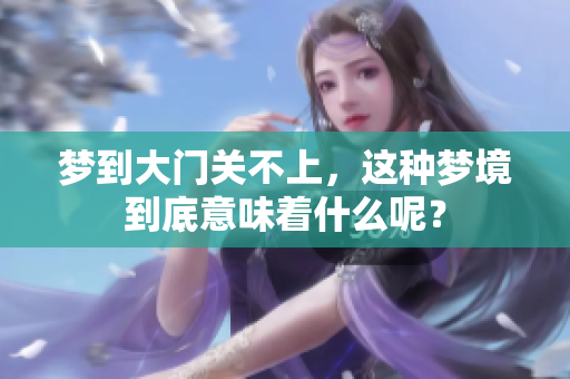 梦到大门关不上，这种梦境到底意味着什么呢？