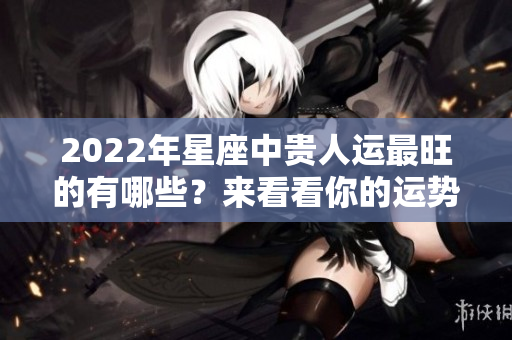 2022年星座中贵人运最旺的有哪些？来看看你的运势吧！