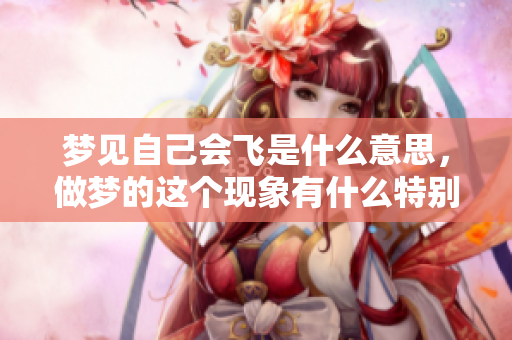 梦见自己会飞是什么意思，做梦的这个现象有什么特别的含义吗