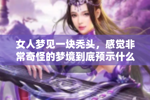 女人梦见一块秃头，感觉非常奇怪的梦境到底预示什么呢