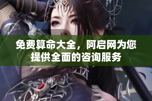 免费算命大全，阿启网为您提供全面的咨询服务
