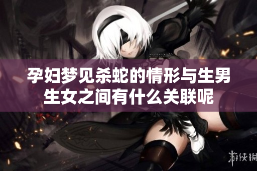 孕妇梦见杀蛇的情形与生男生女之间有什么关联呢
