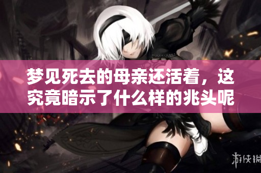 梦见死去的母亲还活着，这究竟暗示了什么样的兆头呢