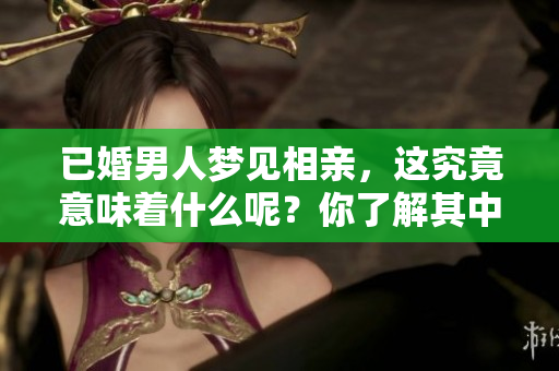 已婚男人梦见相亲，这究竟意味着什么呢？你了解其中的深意吗？
