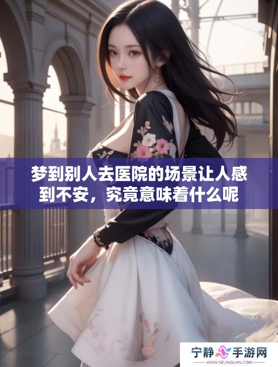 梦到别人去医院的场景让人感到不安，究竟意味着什么呢