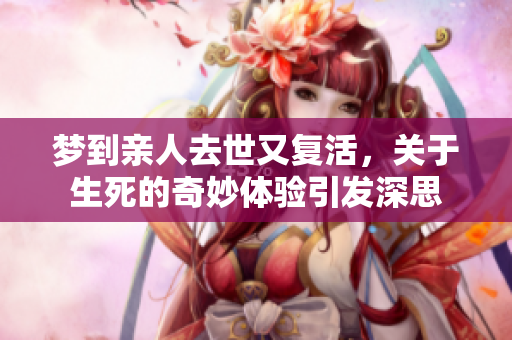 梦到亲人去世又复活，关于生死的奇妙体验引发深思