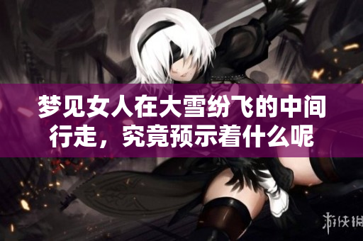 梦见女人在大雪纷飞的中间行走，究竟预示着什么呢