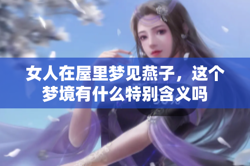 女人在屋里梦见燕子，这个梦境有什么特别含义吗