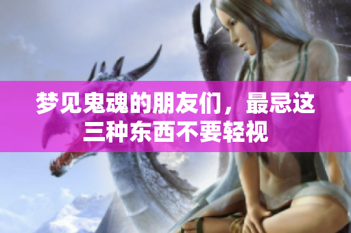 梦见鬼魂的朋友们，最忌这三种东西不要轻视