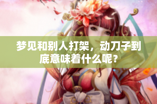 梦见和别人打架，动刀子到底意味着什么呢？