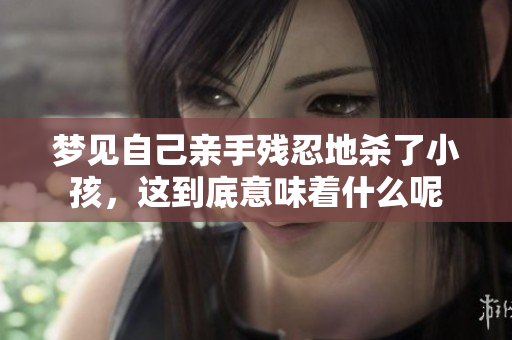 梦见自己亲手残忍地杀了小孩，这到底意味着什么呢