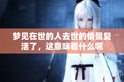 梦见在世的人去世的情景复活了，这意味着什么呢