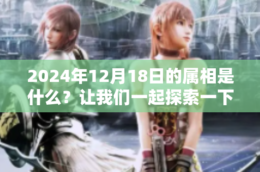 2024年12月18日的属相是什么？让我们一起探索一下吧！