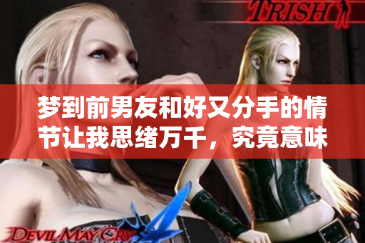 梦到前男友和好又分手的情节让我思绪万千，究竟意味着什么呢