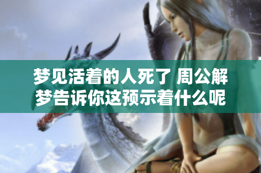 梦见活着的人死了 周公解梦告诉你这预示着什么呢